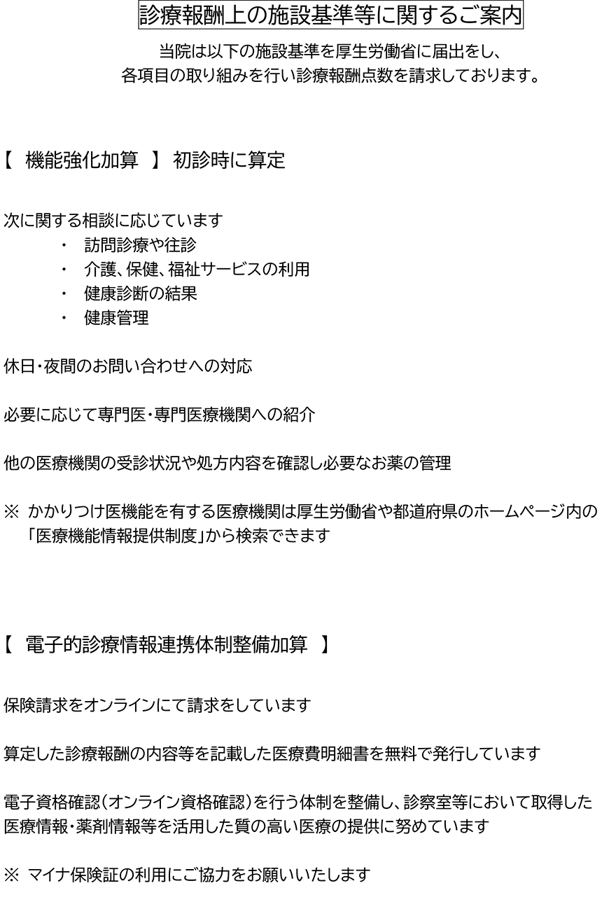 診療報酬上の施設基準等に関するご案内　当院は以下の施設基準を厚生労働省に届出をし、各項目の取り組みを行い診療報酬点数を請求しております。　機能強化加算、電子的診療情報連携体制整備加算
